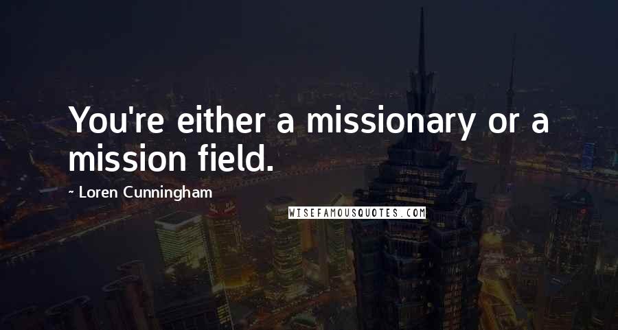 Loren Cunningham Quotes: You're either a missionary or a mission field.