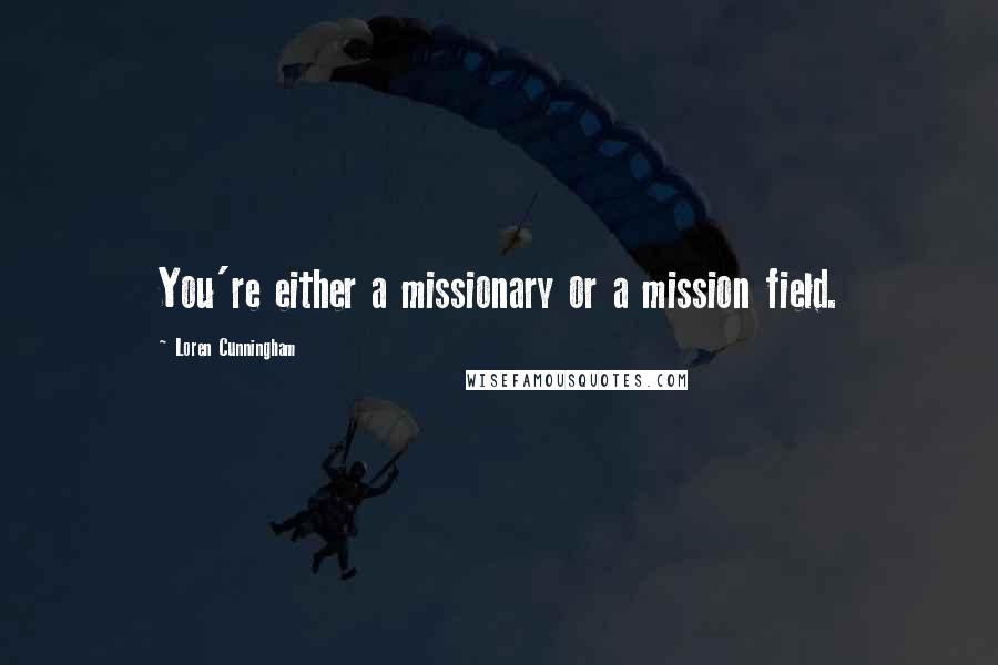 Loren Cunningham Quotes: You're either a missionary or a mission field.