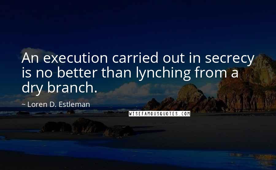 Loren D. Estleman Quotes: An execution carried out in secrecy is no better than lynching from a dry branch.