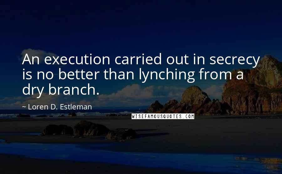 Loren D. Estleman Quotes: An execution carried out in secrecy is no better than lynching from a dry branch.