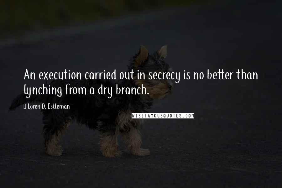 Loren D. Estleman Quotes: An execution carried out in secrecy is no better than lynching from a dry branch.