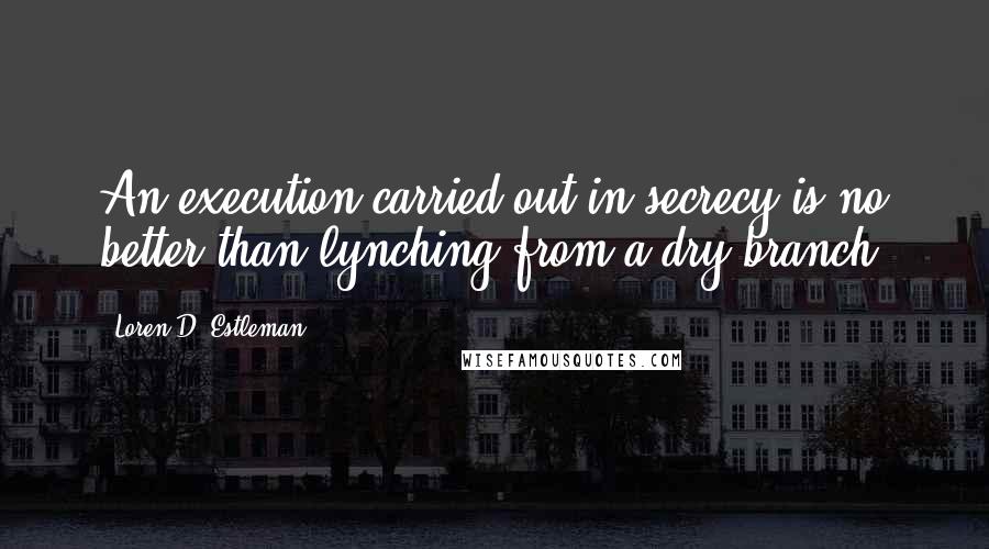 Loren D. Estleman Quotes: An execution carried out in secrecy is no better than lynching from a dry branch.