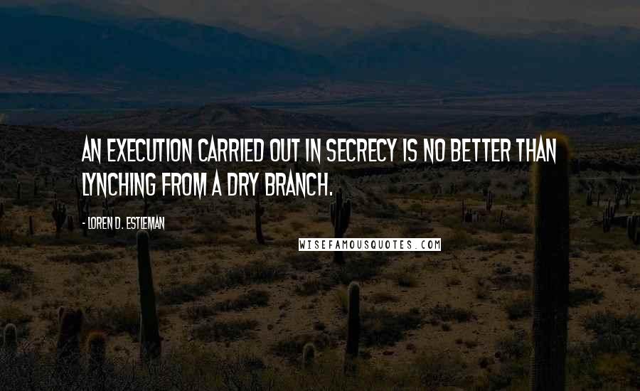 Loren D. Estleman Quotes: An execution carried out in secrecy is no better than lynching from a dry branch.