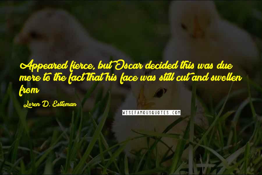 Loren D. Estleman Quotes: Appeared fierce, but Oscar decided this was due more to the fact that his face was still cut and swollen from