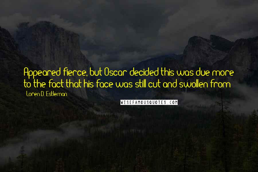 Loren D. Estleman Quotes: Appeared fierce, but Oscar decided this was due more to the fact that his face was still cut and swollen from