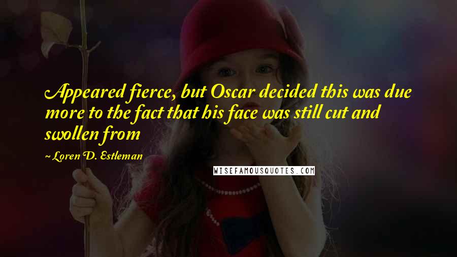 Loren D. Estleman Quotes: Appeared fierce, but Oscar decided this was due more to the fact that his face was still cut and swollen from