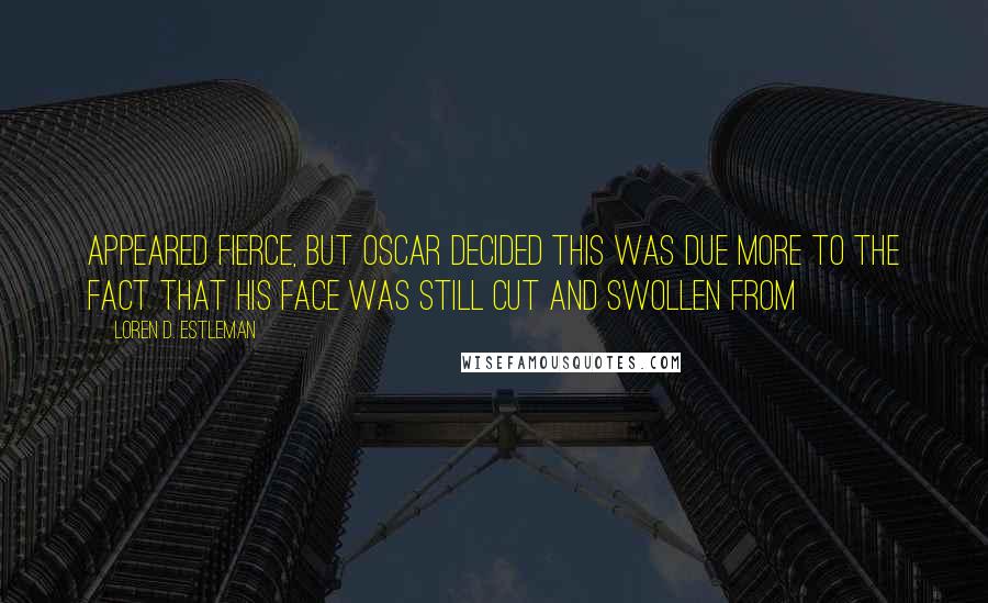 Loren D. Estleman Quotes: Appeared fierce, but Oscar decided this was due more to the fact that his face was still cut and swollen from