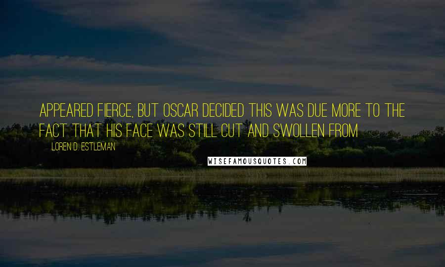 Loren D. Estleman Quotes: Appeared fierce, but Oscar decided this was due more to the fact that his face was still cut and swollen from