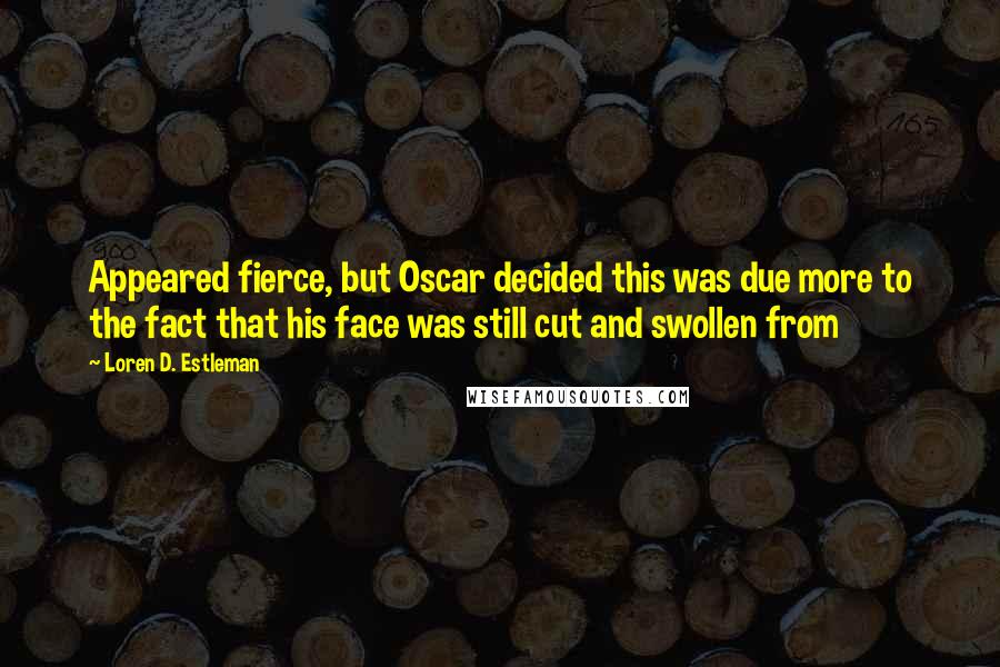 Loren D. Estleman Quotes: Appeared fierce, but Oscar decided this was due more to the fact that his face was still cut and swollen from