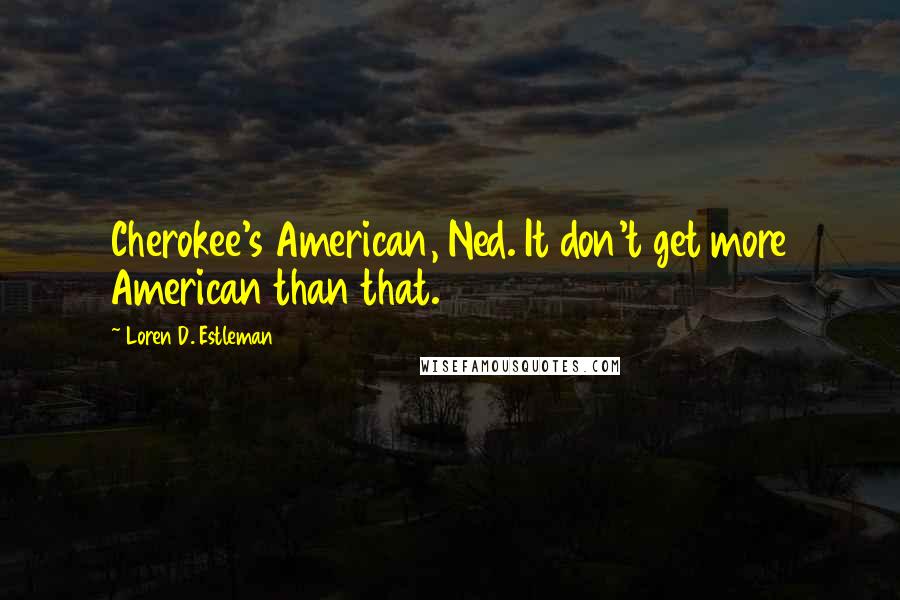 Loren D. Estleman Quotes: Cherokee's American, Ned. It don't get more American than that.