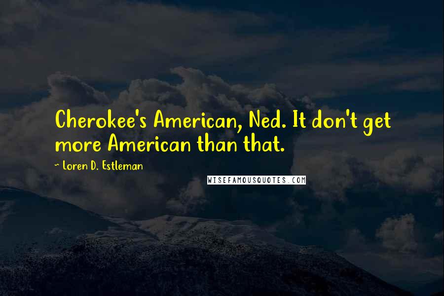 Loren D. Estleman Quotes: Cherokee's American, Ned. It don't get more American than that.