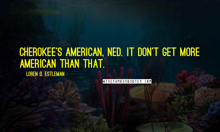 Loren D. Estleman Quotes: Cherokee's American, Ned. It don't get more American than that.