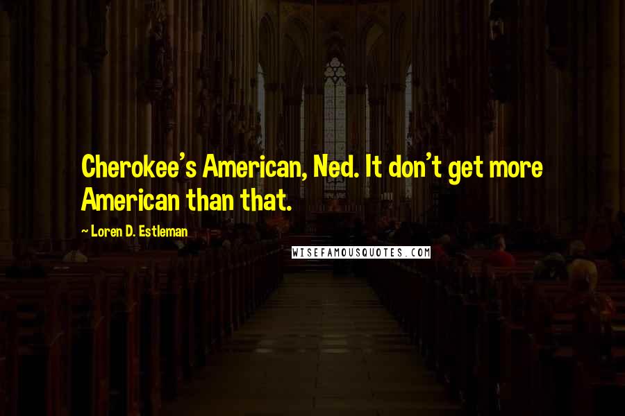 Loren D. Estleman Quotes: Cherokee's American, Ned. It don't get more American than that.