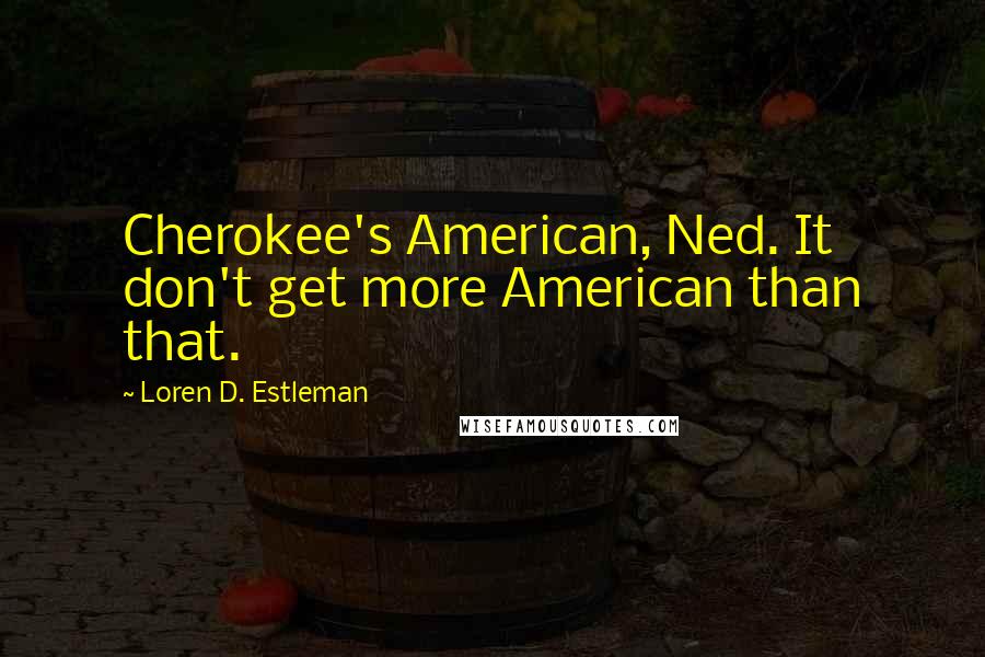 Loren D. Estleman Quotes: Cherokee's American, Ned. It don't get more American than that.