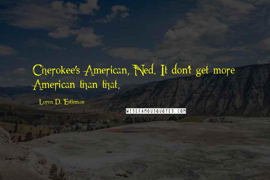 Loren D. Estleman Quotes: Cherokee's American, Ned. It don't get more American than that.