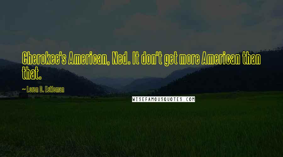 Loren D. Estleman Quotes: Cherokee's American, Ned. It don't get more American than that.