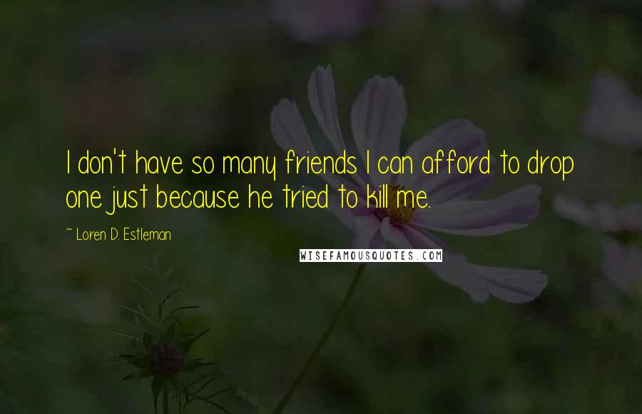 Loren D. Estleman Quotes: I don't have so many friends I can afford to drop one just because he tried to kill me.