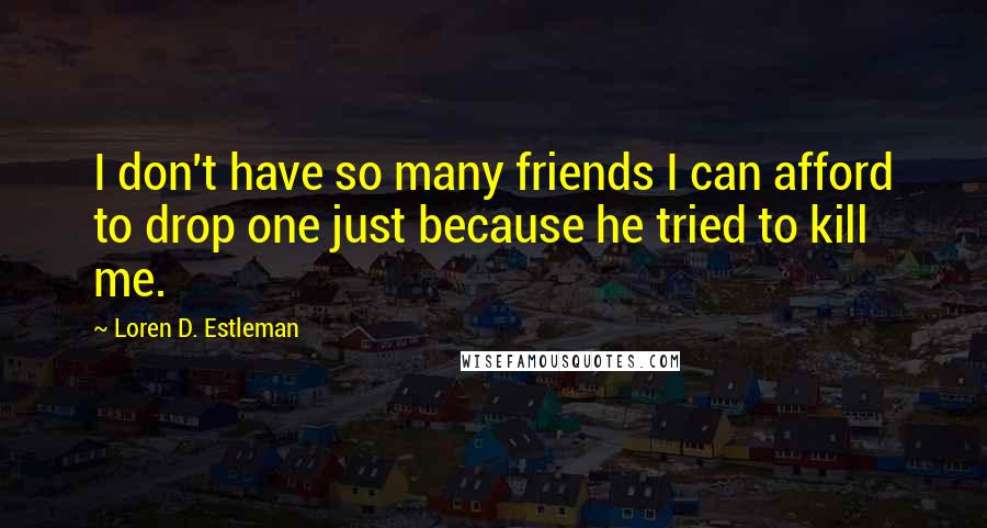 Loren D. Estleman Quotes: I don't have so many friends I can afford to drop one just because he tried to kill me.