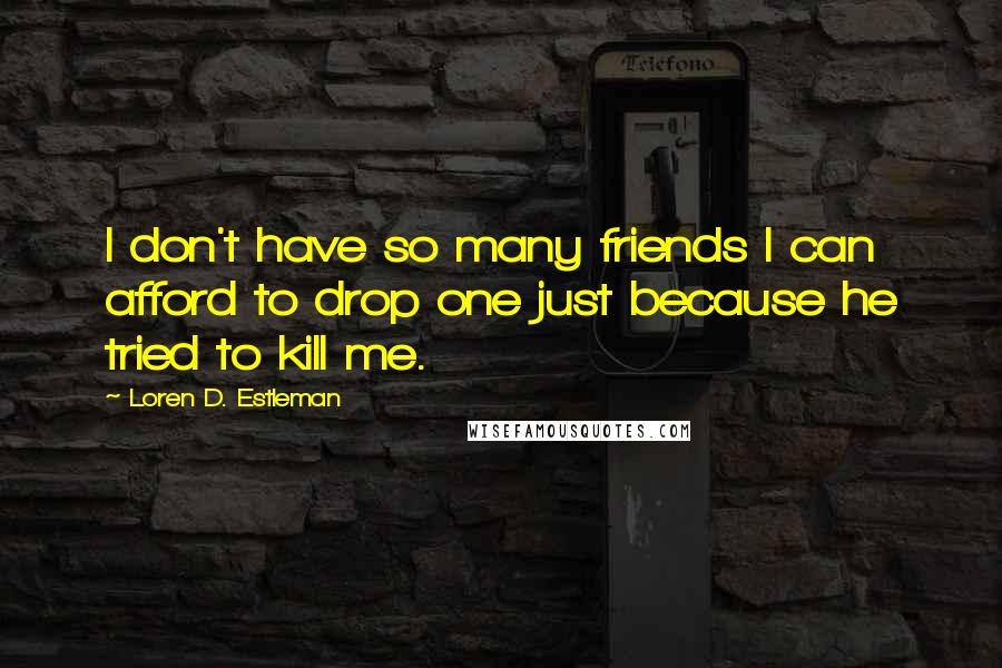 Loren D. Estleman Quotes: I don't have so many friends I can afford to drop one just because he tried to kill me.