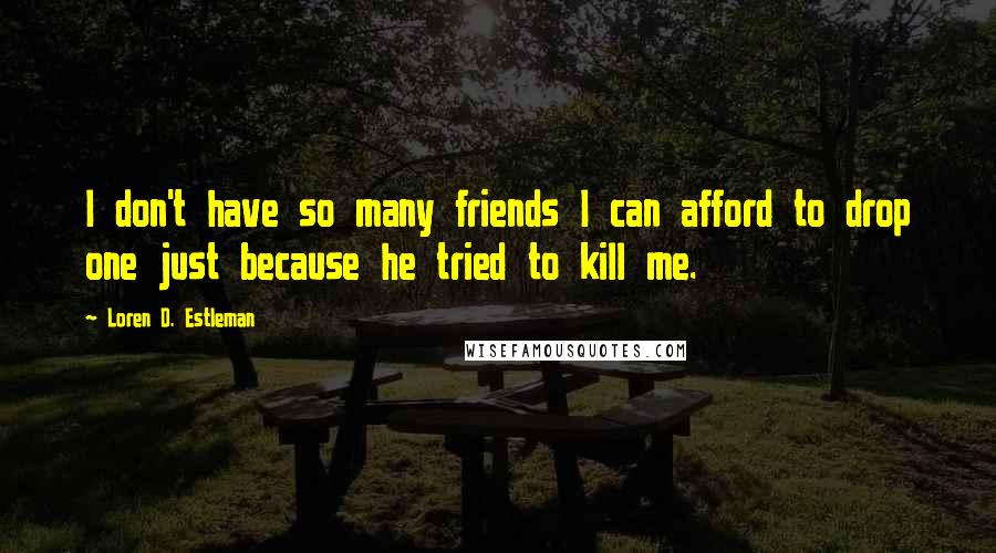 Loren D. Estleman Quotes: I don't have so many friends I can afford to drop one just because he tried to kill me.