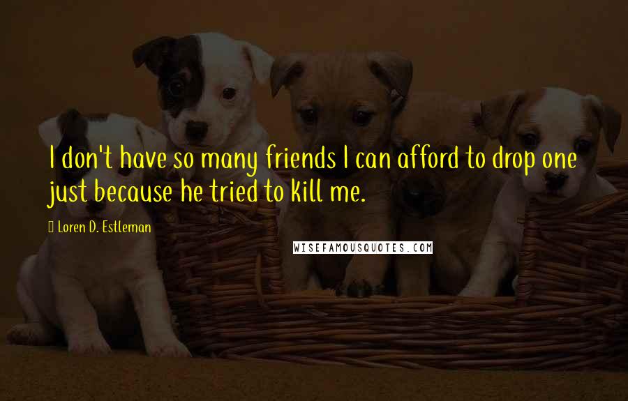 Loren D. Estleman Quotes: I don't have so many friends I can afford to drop one just because he tried to kill me.