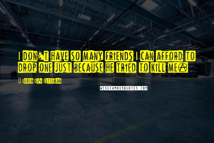 Loren D. Estleman Quotes: I don't have so many friends I can afford to drop one just because he tried to kill me.