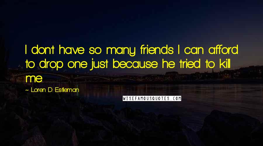 Loren D. Estleman Quotes: I don't have so many friends I can afford to drop one just because he tried to kill me.