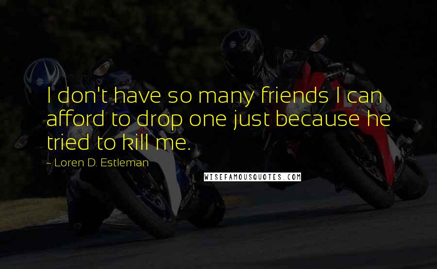 Loren D. Estleman Quotes: I don't have so many friends I can afford to drop one just because he tried to kill me.
