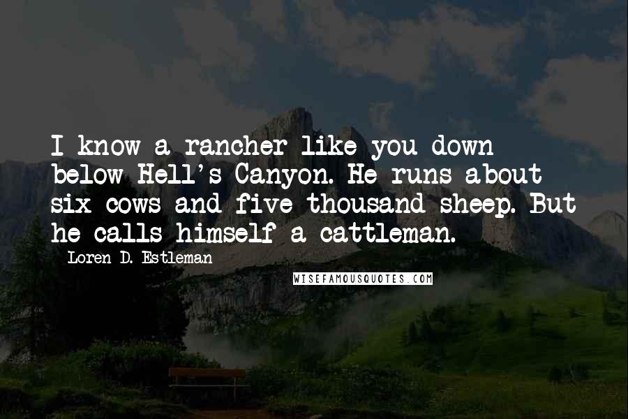 Loren D. Estleman Quotes: I know a rancher like you down below Hell's Canyon. He runs about six cows and five thousand sheep. But he calls himself a cattleman.