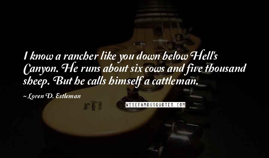Loren D. Estleman Quotes: I know a rancher like you down below Hell's Canyon. He runs about six cows and five thousand sheep. But he calls himself a cattleman.