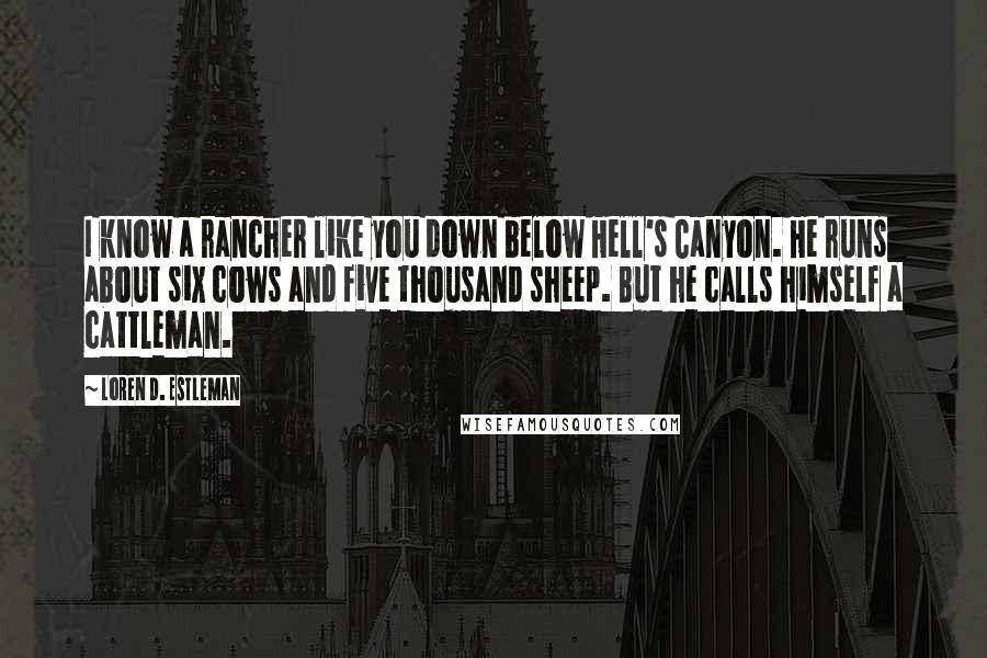 Loren D. Estleman Quotes: I know a rancher like you down below Hell's Canyon. He runs about six cows and five thousand sheep. But he calls himself a cattleman.