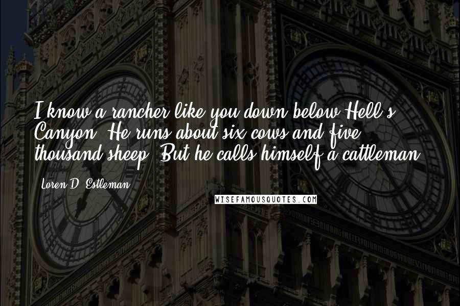 Loren D. Estleman Quotes: I know a rancher like you down below Hell's Canyon. He runs about six cows and five thousand sheep. But he calls himself a cattleman.