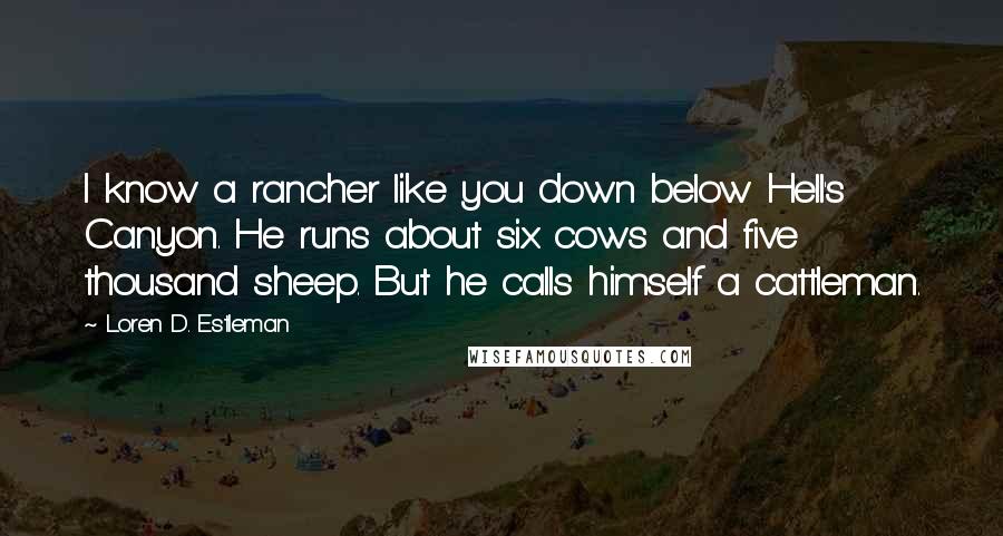 Loren D. Estleman Quotes: I know a rancher like you down below Hell's Canyon. He runs about six cows and five thousand sheep. But he calls himself a cattleman.