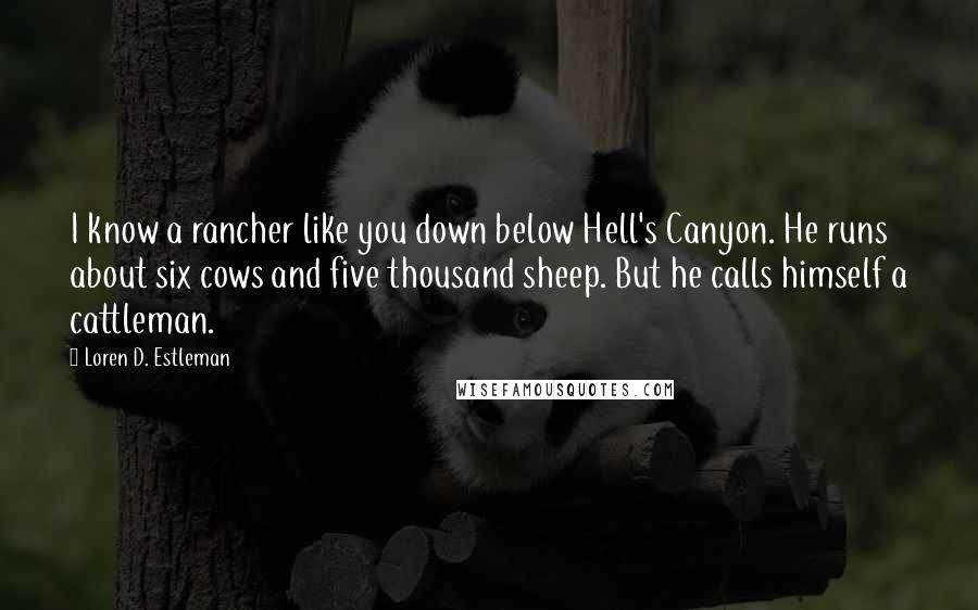 Loren D. Estleman Quotes: I know a rancher like you down below Hell's Canyon. He runs about six cows and five thousand sheep. But he calls himself a cattleman.