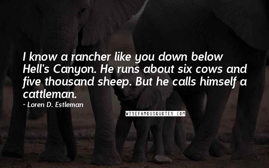 Loren D. Estleman Quotes: I know a rancher like you down below Hell's Canyon. He runs about six cows and five thousand sheep. But he calls himself a cattleman.