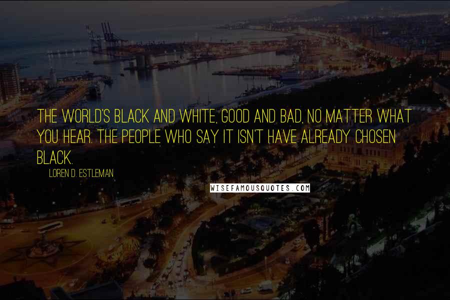 Loren D. Estleman Quotes: The world's black and white, good and bad, no matter what you hear. The people who say it isn't have already chosen black.