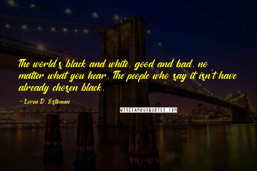 Loren D. Estleman Quotes: The world's black and white, good and bad, no matter what you hear. The people who say it isn't have already chosen black.