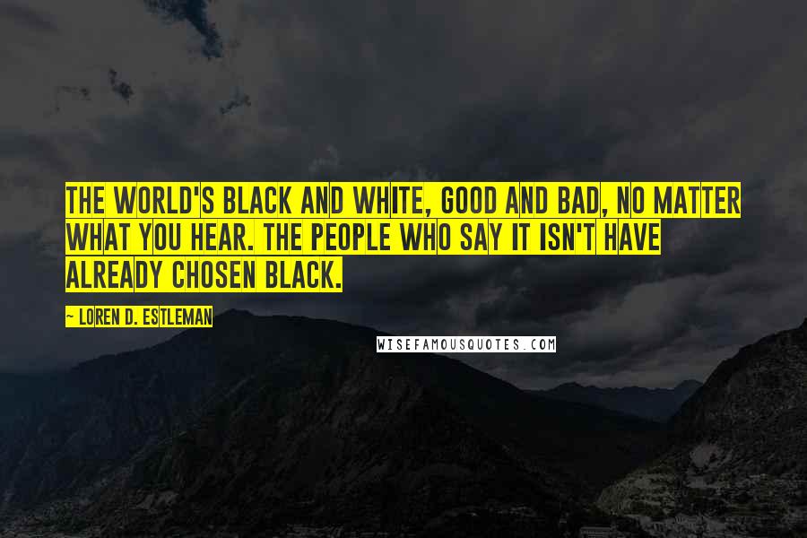 Loren D. Estleman Quotes: The world's black and white, good and bad, no matter what you hear. The people who say it isn't have already chosen black.