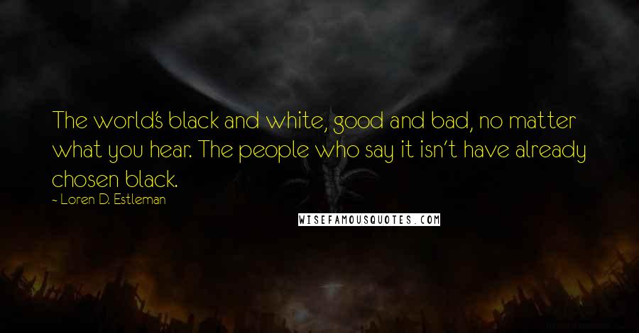 Loren D. Estleman Quotes: The world's black and white, good and bad, no matter what you hear. The people who say it isn't have already chosen black.