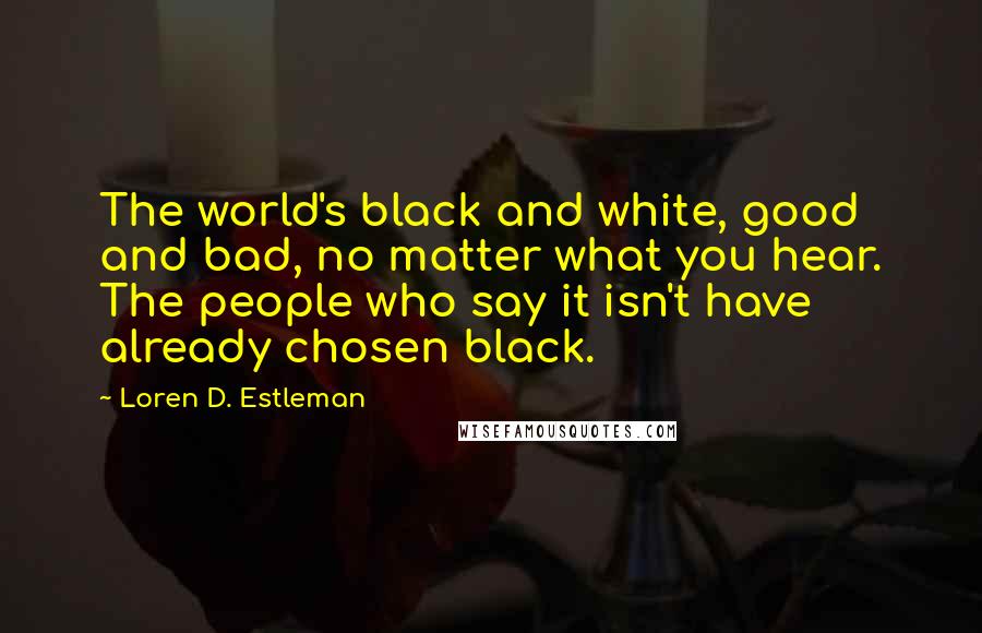 Loren D. Estleman Quotes: The world's black and white, good and bad, no matter what you hear. The people who say it isn't have already chosen black.