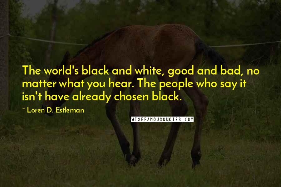 Loren D. Estleman Quotes: The world's black and white, good and bad, no matter what you hear. The people who say it isn't have already chosen black.