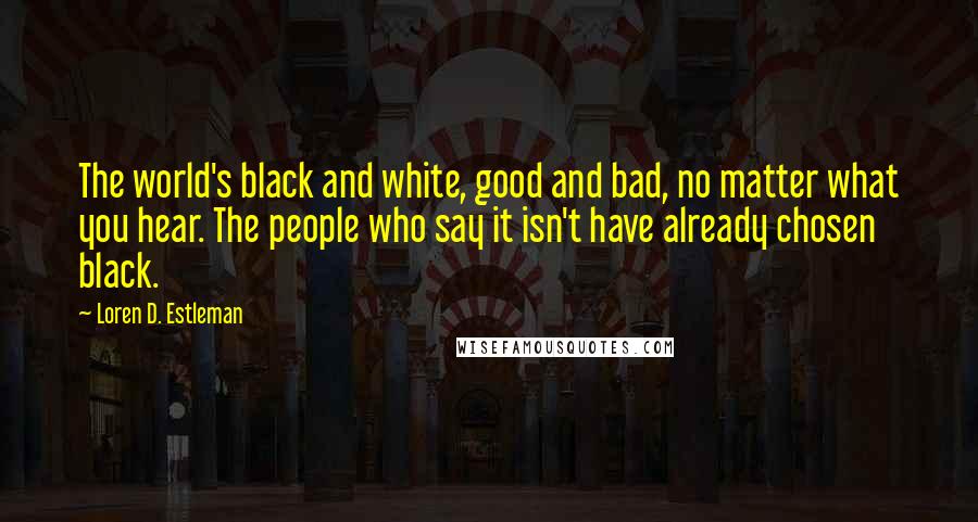 Loren D. Estleman Quotes: The world's black and white, good and bad, no matter what you hear. The people who say it isn't have already chosen black.