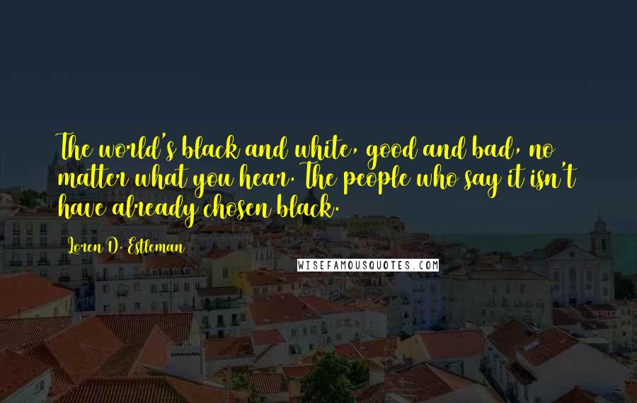 Loren D. Estleman Quotes: The world's black and white, good and bad, no matter what you hear. The people who say it isn't have already chosen black.