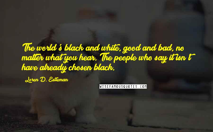 Loren D. Estleman Quotes: The world's black and white, good and bad, no matter what you hear. The people who say it isn't have already chosen black.