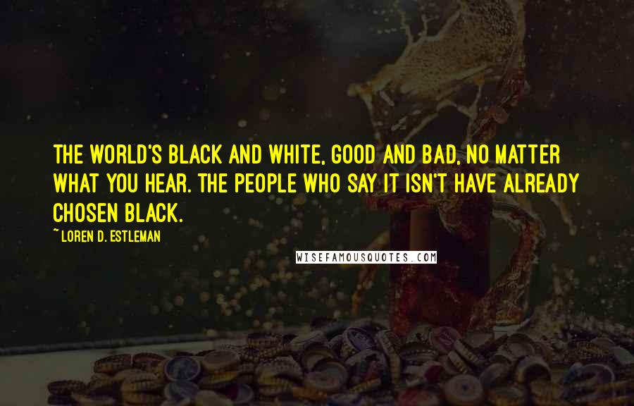 Loren D. Estleman Quotes: The world's black and white, good and bad, no matter what you hear. The people who say it isn't have already chosen black.