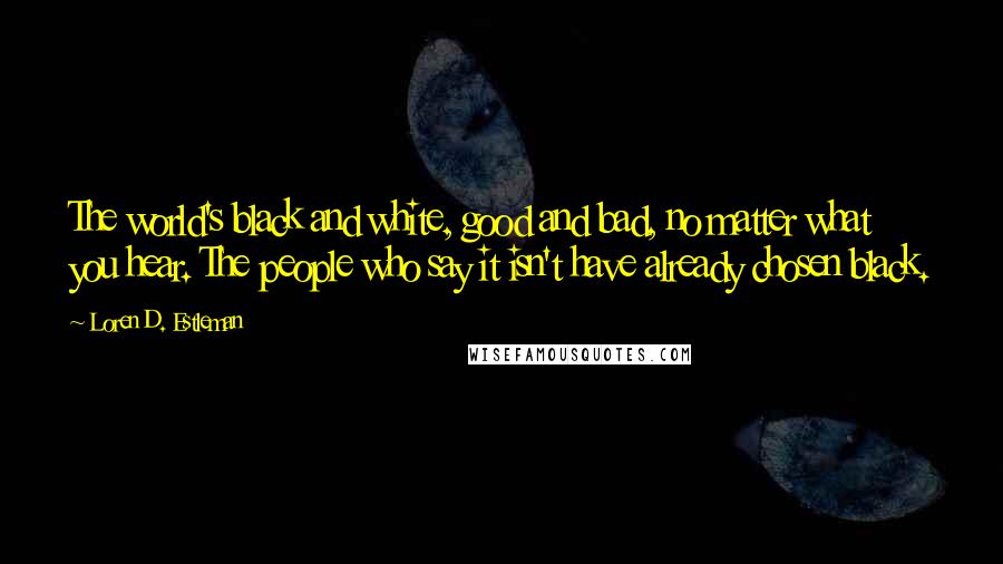 Loren D. Estleman Quotes: The world's black and white, good and bad, no matter what you hear. The people who say it isn't have already chosen black.