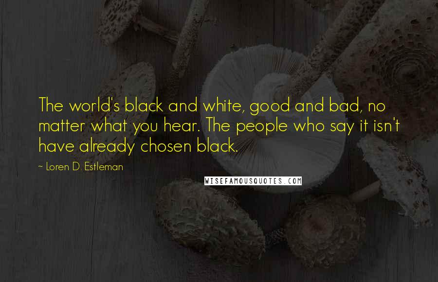 Loren D. Estleman Quotes: The world's black and white, good and bad, no matter what you hear. The people who say it isn't have already chosen black.