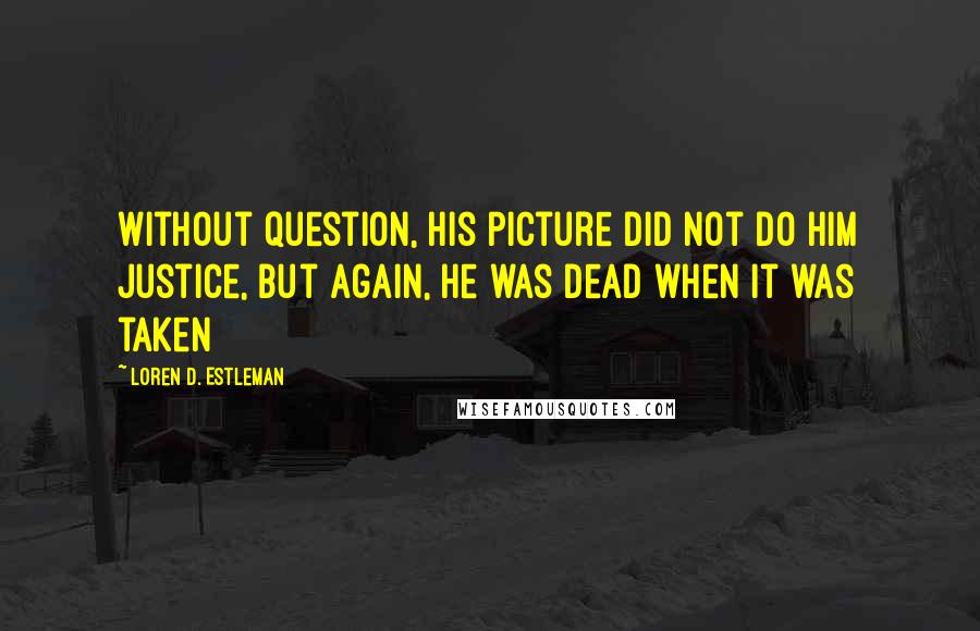 Loren D. Estleman Quotes: Without question, his picture did not do him justice, but again, he was dead when it was taken