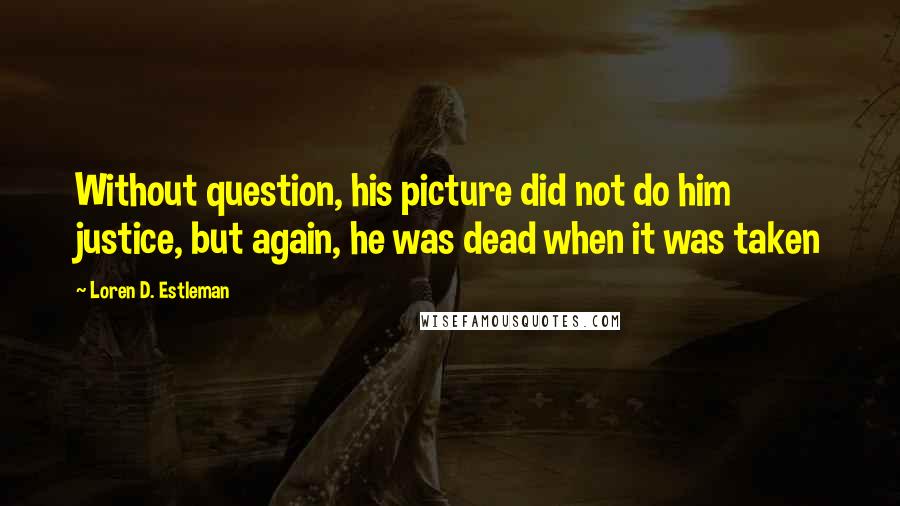 Loren D. Estleman Quotes: Without question, his picture did not do him justice, but again, he was dead when it was taken