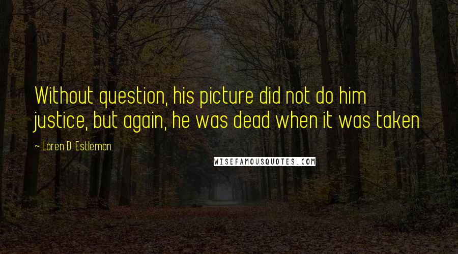 Loren D. Estleman Quotes: Without question, his picture did not do him justice, but again, he was dead when it was taken